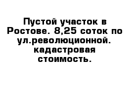 Пустой участок в Ростове. 8,25 соток по ул.революционной. кадастровая стоимость.